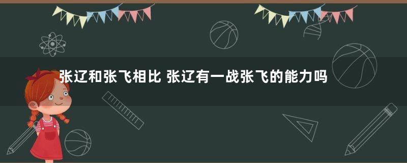 张辽和张飞相比 张辽有一战张飞的能力吗